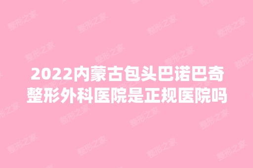 2024内蒙古包头巴诺巴奇整形外科医院是正规医院吗_怎么样呢_是公立医院吗