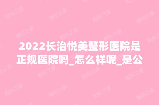 2024长治悦美整形医院是正规医院吗_怎么样呢_是公立医院吗