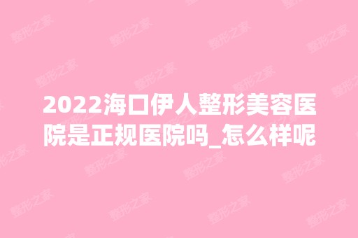 2024海口伊人整形美容医院是正规医院吗_怎么样呢_是公立医院吗