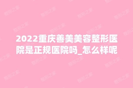 2024重庆善美美容整形医院是正规医院吗_怎么样呢_是公立医院吗