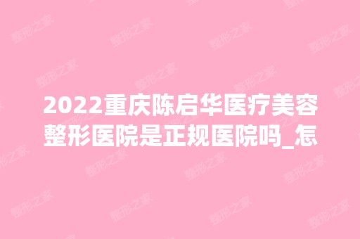 2024重庆陈启华医疗美容整形医院是正规医院吗_怎么样呢_是公立医院吗