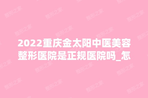 2024重庆金太阳中医美容整形医院是正规医院吗_怎么样呢_是公立医院吗