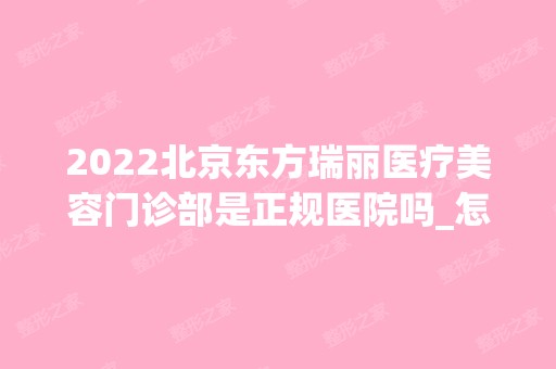 2024北京东方瑞丽医疗美容门诊部是正规医院吗_怎么样呢_是公立医院吗