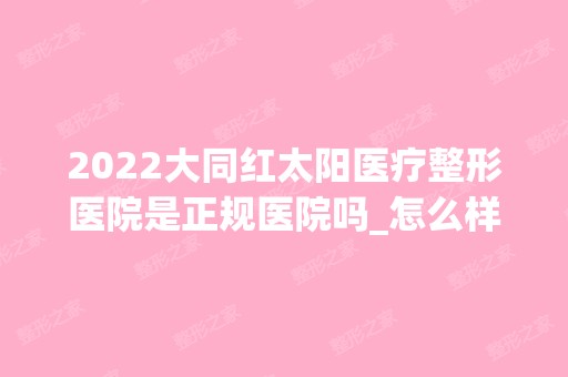 2024大同红太阳医疗整形医院是正规医院吗_怎么样呢_是公立医院吗