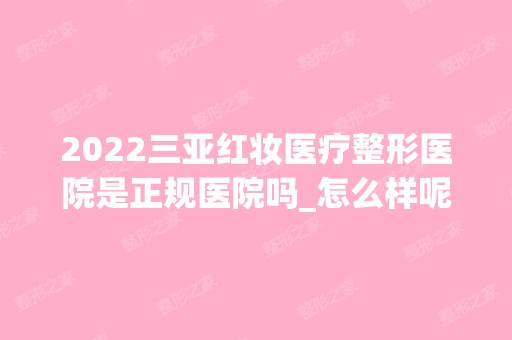 2024三亚红妆医疗整形医院是正规医院吗_怎么样呢_是公立医院吗