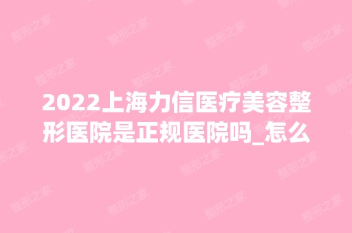 2024上海力信医疗美容整形医院是正规医院吗_怎么样呢_是公立医院吗