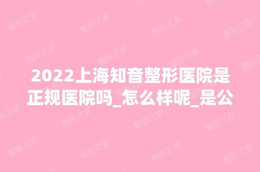 2024上海知音整形医院是正规医院吗_怎么样呢_是公立医院吗