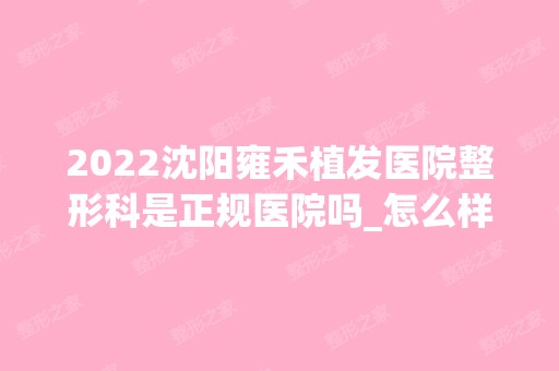 2024沈阳雍禾植发医院整形科是正规医院吗_怎么样呢_是公立医院吗