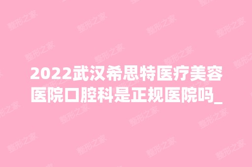 2024武汉希思特医疗美容医院口腔科是正规医院吗_怎么样呢_是公立医院吗