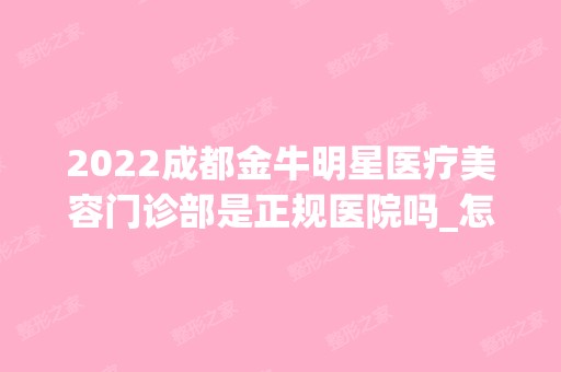 2024成都金牛明星医疗美容门诊部是正规医院吗_怎么样呢_是公立医院吗