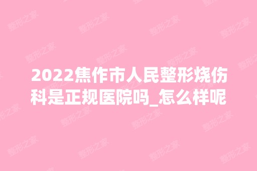 2024焦作市人民整形烧伤科是正规医院吗_怎么样呢_是公立医院吗