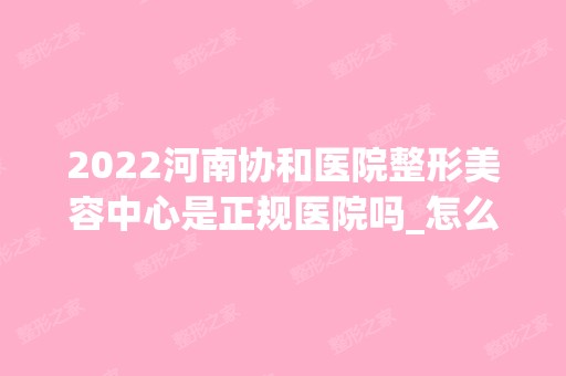 2024河南协和医院整形美容中心是正规医院吗_怎么样呢_是公立医院吗