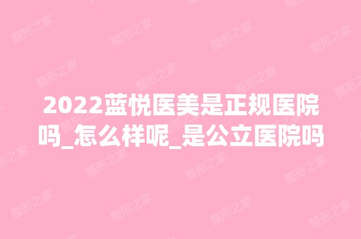 2024蓝悦医美是正规医院吗_怎么样呢_是公立医院吗