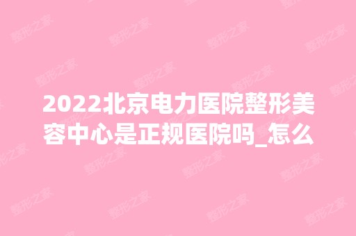 2024北京电力医院整形美容中心是正规医院吗_怎么样呢_是公立医院吗