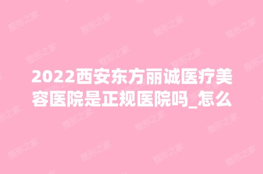 2024西安东方丽诚医疗美容医院是正规医院吗_怎么样呢_是公立医院吗