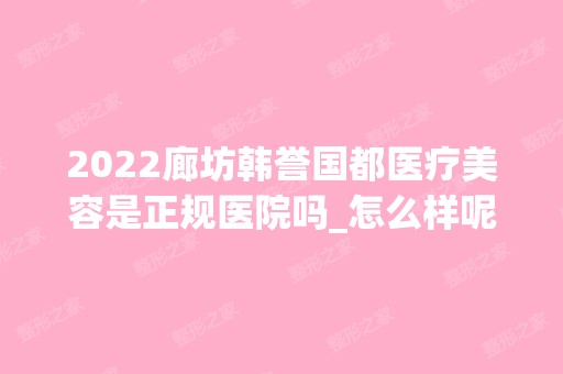 2024廊坊韩誉国都医疗美容是正规医院吗_怎么样呢_是公立医院吗