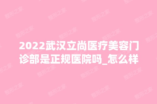 2024武汉立尚医疗美容门诊部是正规医院吗_怎么样呢_是公立医院吗