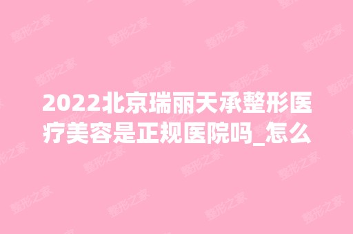 2024北京瑞丽天承整形医疗美容是正规医院吗_怎么样呢_是公立医院吗