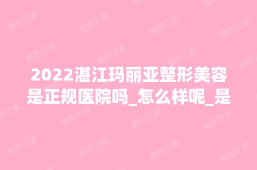 2024湛江玛丽亚整形美容是正规医院吗_怎么样呢_是公立医院吗