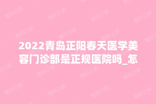 2024青岛正阳春天医学美容门诊部是正规医院吗_怎么样呢_是公立医院吗