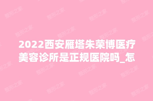 2024西安雁塔朱荣博医疗美容诊所是正规医院吗_怎么样呢_是公立医院吗