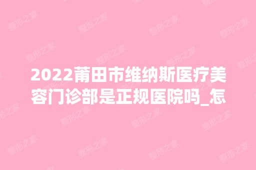 2024莆田市维纳斯医疗美容门诊部是正规医院吗_怎么样呢_是公立医院吗