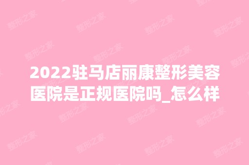 2024驻马店丽康整形美容医院是正规医院吗_怎么样呢_是公立医院吗