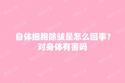 自体细胞除皱是怎么回事？对身体有害吗