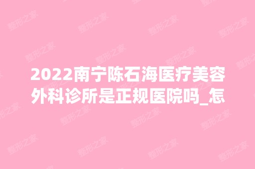 2024南宁陈石海医疗美容外科诊所是正规医院吗_怎么样呢_是公立医院吗