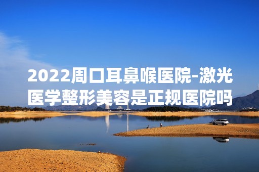 2024周口耳鼻喉医院-激光医学整形美容是正规医院吗_怎么样呢_是公立医院吗