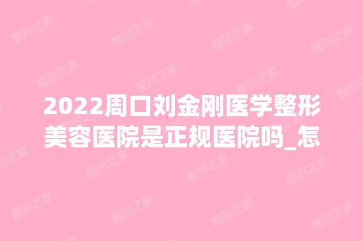 2024周口刘金刚医学整形美容医院是正规医院吗_怎么样呢_是公立医院吗