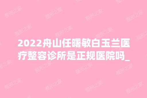 2024舟山任曙敏白玉兰医疗整容诊所是正规医院吗_怎么样呢_是公立医院吗