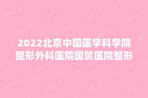 2024北京中国医学科学院整形外科医院国贸医院整形科是正规医院吗_怎么样呢_是公立医院吗