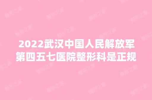 2024武汉中国人民解放军第四五七医院整形科是正规医院吗_怎么样呢_是公立医院吗