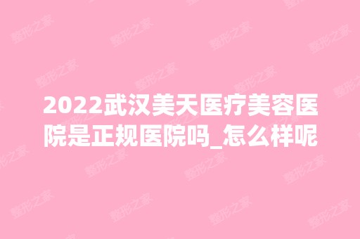 2024武汉美天医疗美容医院是正规医院吗_怎么样呢_是公立医院吗