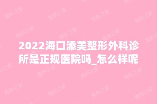 2024海口添美整形外科诊所是正规医院吗_怎么样呢_是公立医院吗