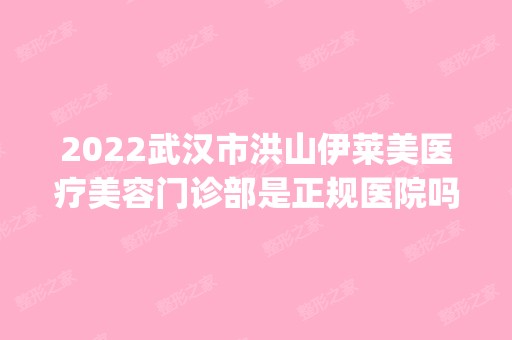 2024武汉市洪山伊莱美医疗美容门诊部是正规医院吗_怎么样呢_是公立医院吗