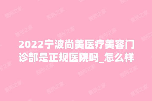 2024宁波尚美医疗美容门诊部是正规医院吗_怎么样呢_是公立医院吗