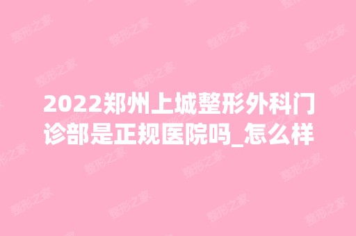 2024郑州上城整形外科门诊部是正规医院吗_怎么样呢_是公立医院吗