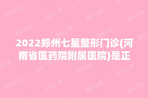 2024郑州七星整形门诊(河南省医药院附属医院)是正规医院吗_怎么样呢_是公立医院吗