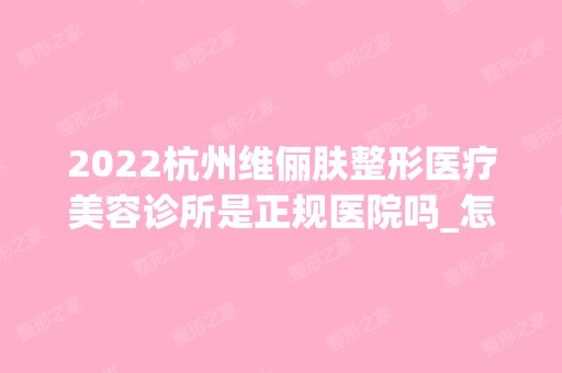 2024杭州维俪肤整形医疗美容诊所是正规医院吗_怎么样呢_是公立医院吗