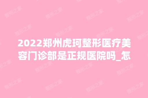 2024郑州虎珂整形医疗美容门诊部是正规医院吗_怎么样呢_是公立医院吗