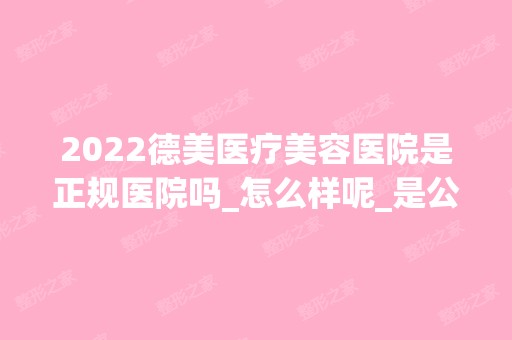 2024德美医疗美容医院是正规医院吗_怎么样呢_是公立医院吗