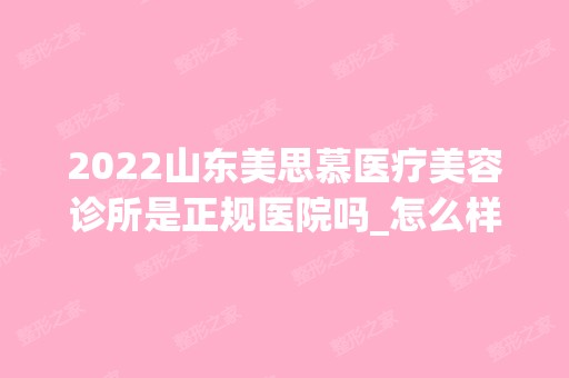 2024山东美思慕医疗美容诊所是正规医院吗_怎么样呢_是公立医院吗