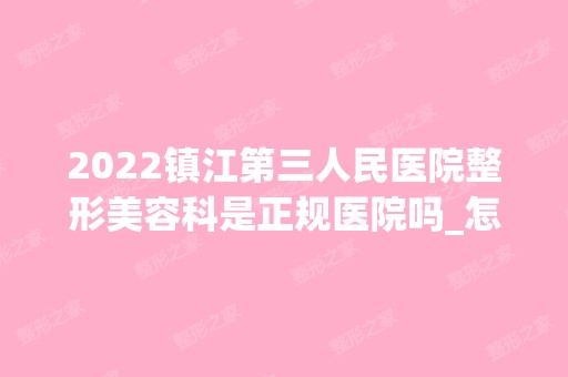 2024镇江第三人民医院整形美容科是正规医院吗_怎么样呢_是公立医院吗