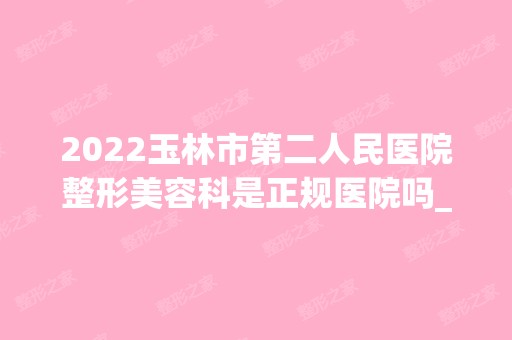 2024玉林市第二人民医院整形美容科是正规医院吗_怎么样呢_是公立医院吗