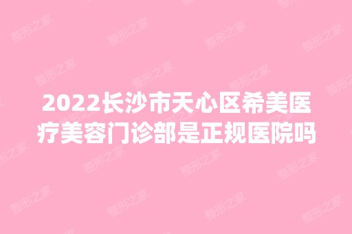 2024长沙市天心区希美医疗美容门诊部是正规医院吗_怎么样呢_是公立医院吗