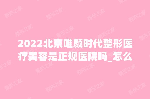 2024北京唯颜时代整形医疗美容是正规医院吗_怎么样呢_是公立医院吗