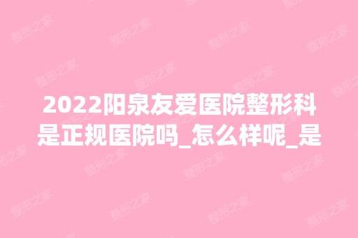 2024阳泉友爱医院整形科是正规医院吗_怎么样呢_是公立医院吗