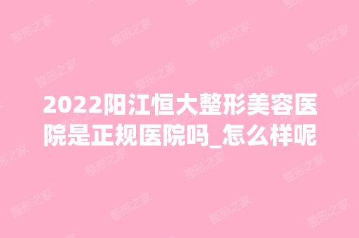 2024阳江恒大整形美容医院是正规医院吗_怎么样呢_是公立医院吗